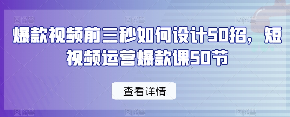 爆款视频前三秒如何设计50招，短视频运营爆款课50节-网络创业副业兼职学习网