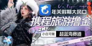 年关假期大风口，携程旅游撸金，超蓝海赛道,月入2w+【揭秘】-网络创业副业兼职学习网
