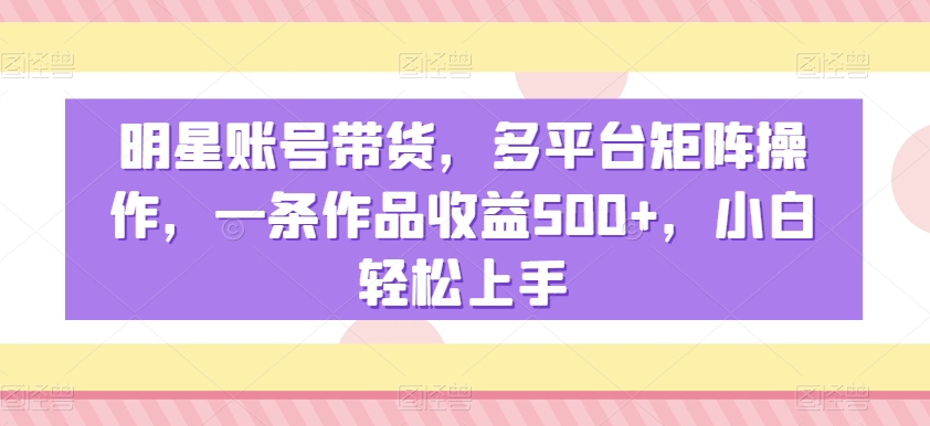 明星账号带货，多平台矩阵操作，一条作品收益500+，小白轻松上手【揭秘】-网络创业副业兼职学习网
