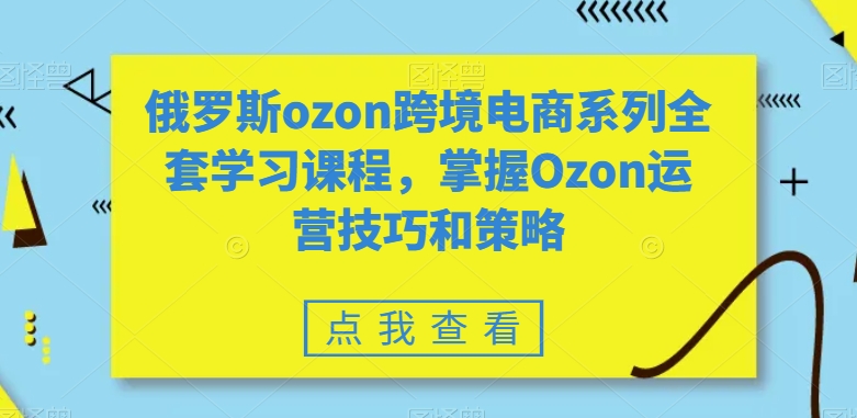 俄罗斯ozon跨境电商系列全套学习课程，掌握Ozon运营技巧和策略-网络创业副业兼职学习网