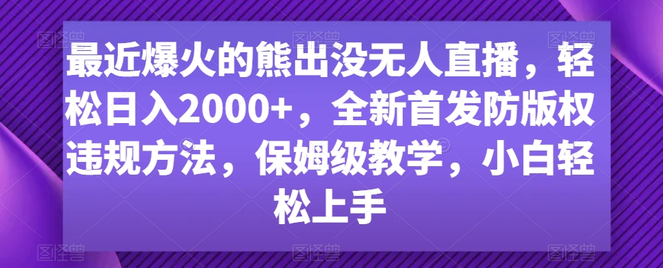 最近爆火的熊出没无人直播，轻松日入2000+，全新首发防版权违规方法【揭秘】-网络创业副业兼职学习网