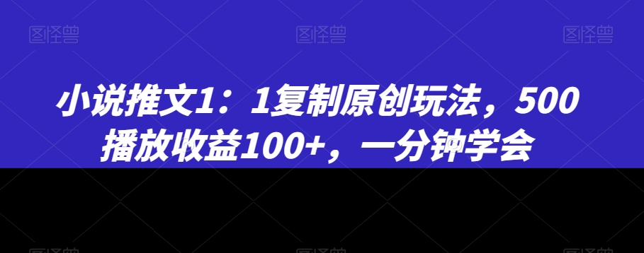 小说推文1：1复制原创玩法，500播放收益100+，一分钟学会【揭秘】-网络创业副业兼职学习网