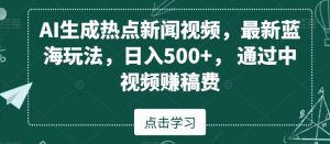 AI生成热点新闻视频，最新蓝海玩法，日入500+，通过中视频赚稿费【揭秘】-网络创业副业兼职学习网