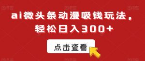 ai微头条动漫吸钱玩法，轻松日入300+【揭秘】-网络创业副业兼职学习网