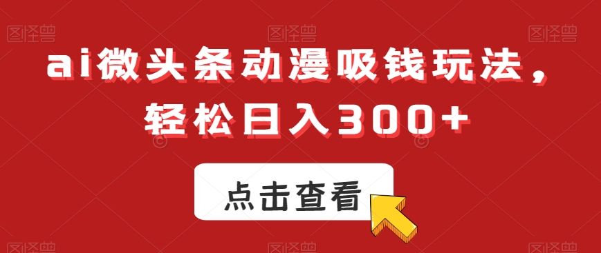 ai微头条动漫吸钱玩法，轻松日入300+【揭秘】-网络创业副业兼职学习网
