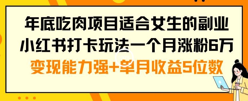 年底吃肉项目适合女生的副业小红书打卡玩法一个月涨粉6万+变现能力强+单月收益5位数【揭秘】-网络创业副业兼职学习网