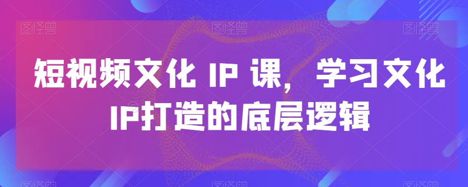 短视频文化IP课，学习文化IP打造的底层逻辑-网络创业副业兼职学习网