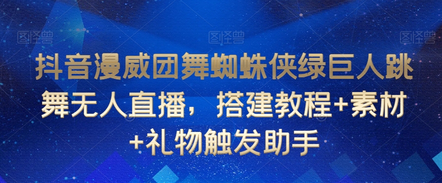抖音漫威团舞蜘蛛侠绿巨人跳舞无人直播，搭建教程+素材+礼物触发助手-网络创业副业兼职学习网