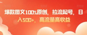 爆款图文100%原创，拉流起号，日入500+，高流量高收益【揭秘】-网络创业副业兼职学习网