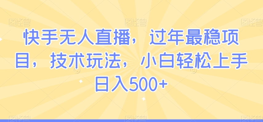 快手无人直播，过年最稳项目，技术玩法，小白轻松上手日入500+【揭秘】-网络创业副业兼职学习网