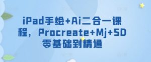 iPad手绘+Ai二合一课程，​Procreate+Mj+SD零基础到精通-网络创业副业兼职学习网