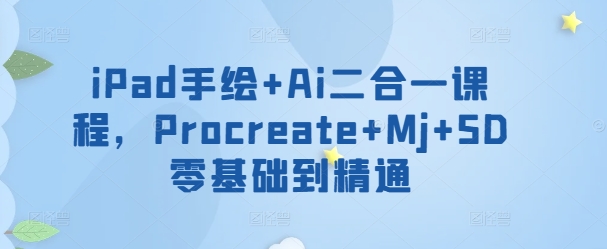 iPad手绘+Ai二合一课程，​Procreate+Mj+SD零基础到精通-网络创业副业兼职学习网