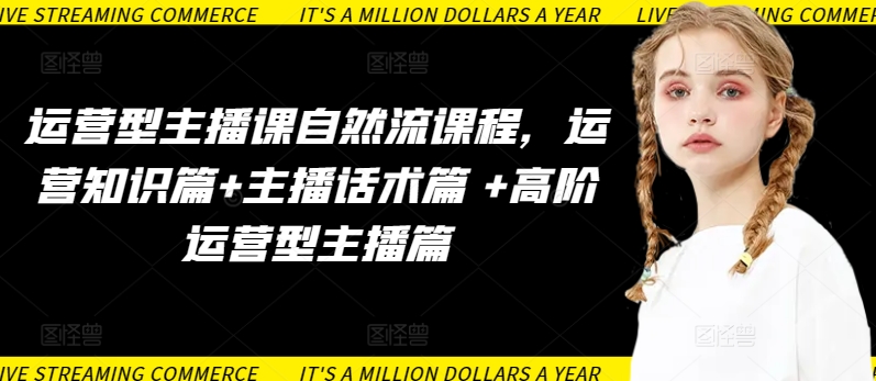 运营型主播课自然流课程，运营知识篇+主播话术篇 +高阶运营型主播篇-网络创业副业兼职学习网