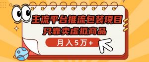 主流平台推流包装项目,只靠卖虚拟商品月入5万+【揭秘】-网络创业副业兼职学习网