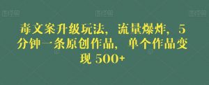毒文案升级玩法，流量爆炸，5分钟一条原创作品，单个作品变现500+【揭秘】-网络创业副业兼职学习网