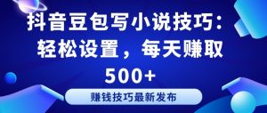 抖音豆包写小说技巧：轻松设置，每天赚取 500+【揭秘】-网络创业副业兼职学习网