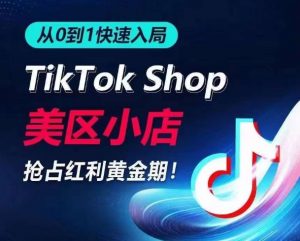 从0到1快速入局TikTok美区小店，快速抢占流量黄金期，开启日出千单之旅-网络创业副业兼职学习网