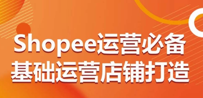 Shopee运营必备基础运营店铺打造，多层次的教你从0-1运营店铺-网络创业副业兼职学习网