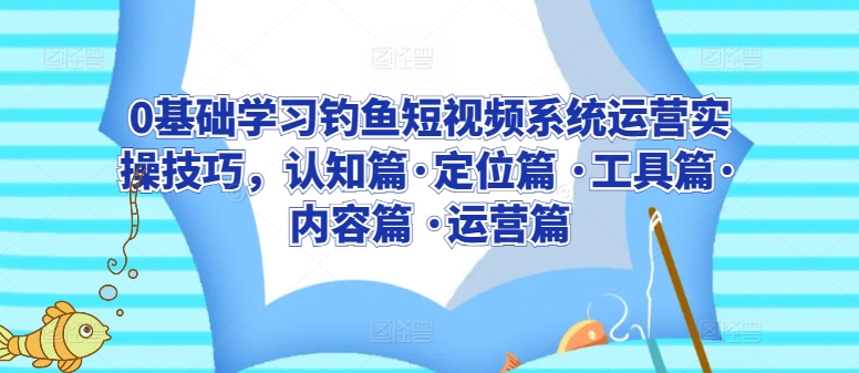 0基础学习钓鱼短视频系统运营实操技巧，认知篇·定位篇 ·工具篇·内容篇 ·运营篇-网络创业副业兼职学习网