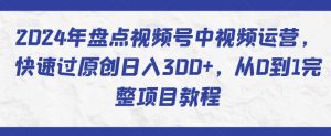 2024年盘点视频号中视频运营，快速过原创日入300+，从0到1完整项目教程-网络创业副业兼职学习网