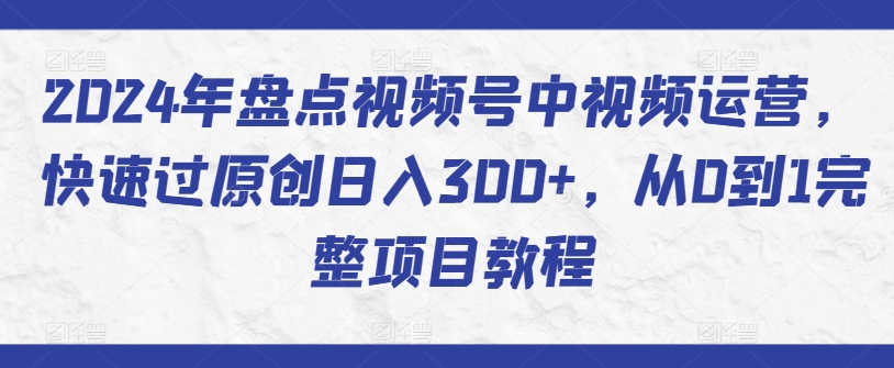 2024年盘点视频号中视频运营，快速过原创日入300+，从0到1完整项目教程-网络创业副业兼职学习网