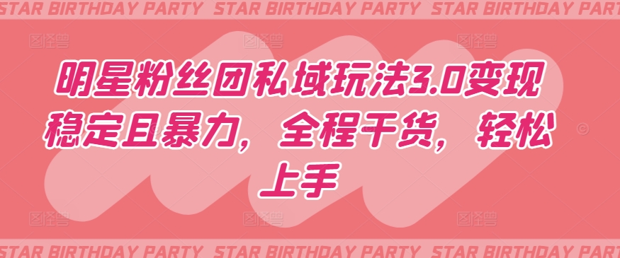 明星粉丝团私域玩法3.0变现稳定且暴力，全程干货，轻松上手【揭秘】-网络创业副业兼职学习网