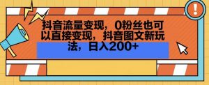 抖音流量变现,0粉丝也可以直接变现,抖音图文新玩法,日入200+【揭秘】-网络创业副业兼职学习网