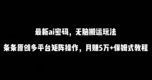 最新ai流量密码,傻瓜式搬运玩法,条条原创,多平台矩阵操作,月赚5万+保姆式教程【揭秘】-网络创业副业兼职学习网