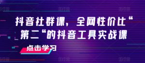 抖音社群课,全网性价比“第二“的抖音工具实战课-网络创业副业兼职学习网