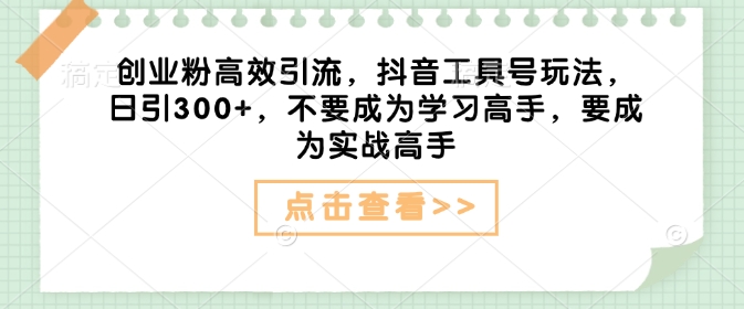 创业粉高效引流，抖音工具号玩法，日引300+，不要成为学习高手，要成为实战高手-网络创业副业兼职学习网
