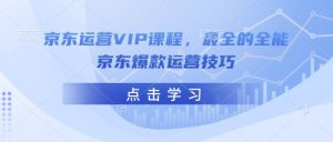 京东运营VIP课程，最全的全能京东爆款运营技巧-网络创业副业兼职学习网