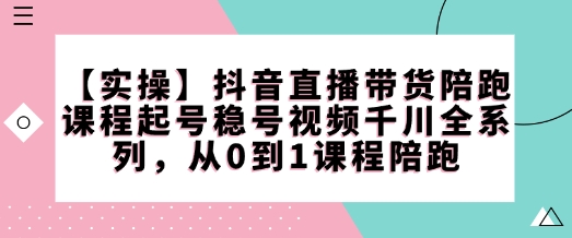 【实操】抖音直播带货陪跑课程起号稳号视频千川全系列，从0到1课程陪跑-网络创业副业兼职学习网