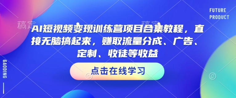 AI短视频变现训练营项目合集教程，直接无脑搞起来，赚取流量分成、广告、定制、收徒等收益-网络创业副业兼职学习网