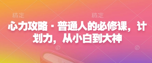 心力攻略·普通人的必修课，计划力，从小白到大神-网络创业副业兼职学习网