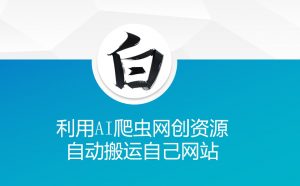 利用AI爬虫网创资源网自动搬运自己网站-网络创业副业兼职学习网