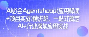 Ai必会Agent(应用解读+项目实战)精讲班,一站式搞定AI+行业落地应用实战-网络创业副业兼职学习网