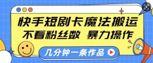 快手短剧卡魔法搬运,不看粉丝数,暴力操作,几分钟一条作品,小白也能快速上手-网络创业副业兼职学习网