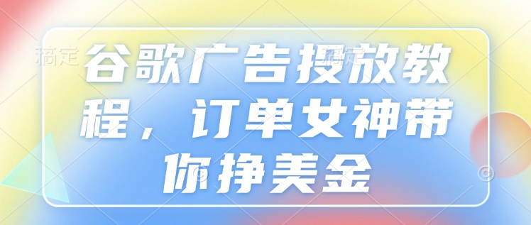 谷歌广告投放教程，订单女神带你挣美金-网络创业副业兼职学习网