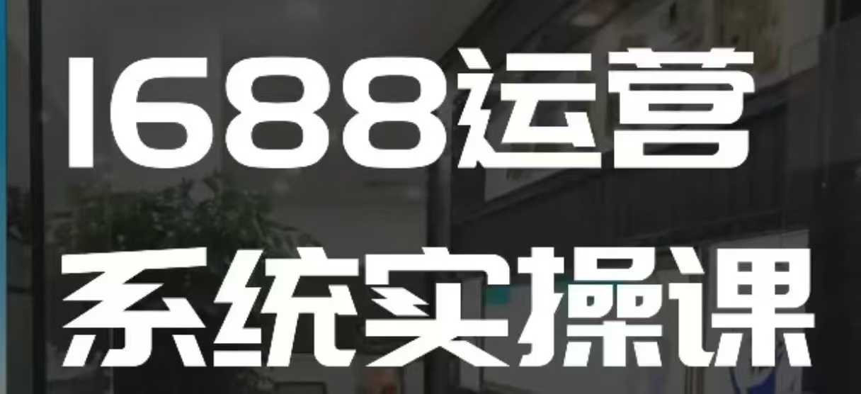 1688高阶运营系统实操课，快速掌握1688店铺运营的核心玩法-网络创业副业兼职学习网