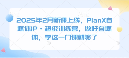 2025年2月新课上线，PlanX自媒体IP·超级训练营，做好自媒体，学这一门课就够了-网络创业副业兼职学习网