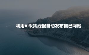 利用AI采集线报发布到自己网站-网络创业副业兼职学习网