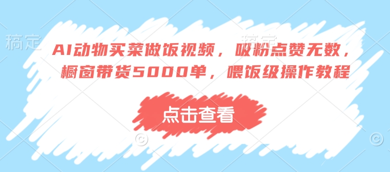 AI动物买菜做饭视频，吸粉点赞无数，橱窗带货5000单，喂饭级操作教程-网络创业副业兼职学习网