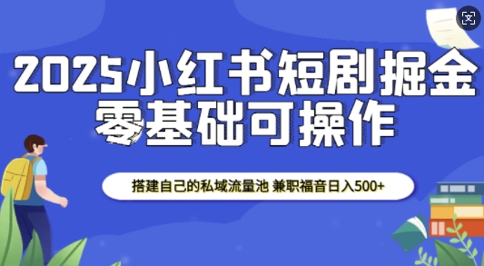 2025小红书短剧掘金，搭建自己的私域流量池，兼职福音日入5张-网络创业副业兼职学习网