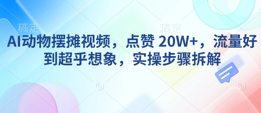 AI动物摆摊视频，点赞 20W+，流量好到超乎想象，实操步骤拆解-网络创业副业兼职学习网