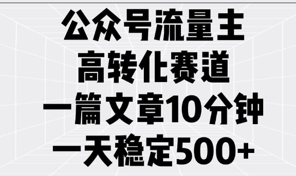 公众号流量主高转化赛道，一篇文章10分钟，一天稳定5张-网络创业副业兼职学习网