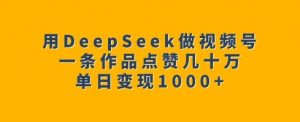 用DeepSeek做视频号,一条作品点赞几十万,单日变现1k-网络创业副业兼职学习网