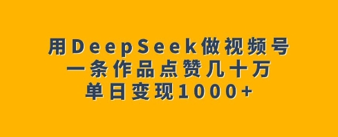 用DeepSeek做视频号，一条作品点赞几十万，单日变现1k-网络创业副业兼职学习网