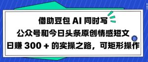 借助豆包AI同时写公众号和今日头条原创情感短文日入3张的实操之路,可矩形操作-网络创业副业兼职学习网
