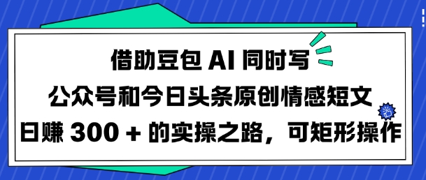 借助豆包AI同时写公众号和今日头条原创情感短文日入3张的实操之路，可矩形操作-网络创业副业兼职学习网