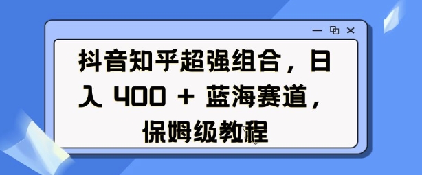 抖音知乎超强组合，日入4张， 蓝海赛道，保姆级教程-网络创业副业兼职学习网